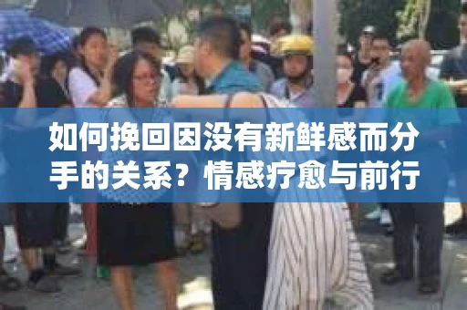 如何挽回因没有新鲜感而分手的关系?情感疗愈与前行计划 如何挽回因没有新鲜感而分手的关系?情感疗愈与前行计划