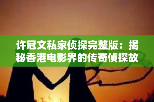 许冠文私家侦探完整版：揭秘香港电影界的传奇侦探故事