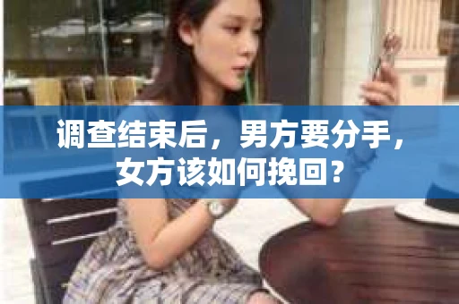 调查结束后,男方要分手,女方该如何挽回? 调查结束后,男方要分手,女方该如何挽回?