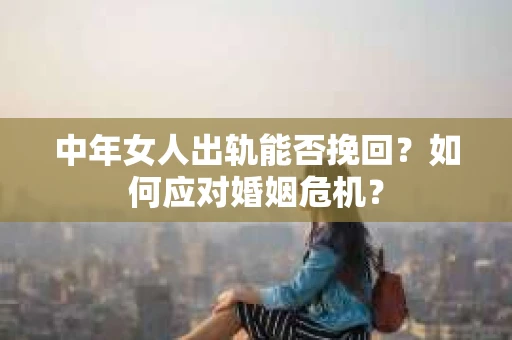 中年女人出轨能否挽回?如何应对婚姻危机? 中年女人出轨能否挽回?如何应对婚姻危机?