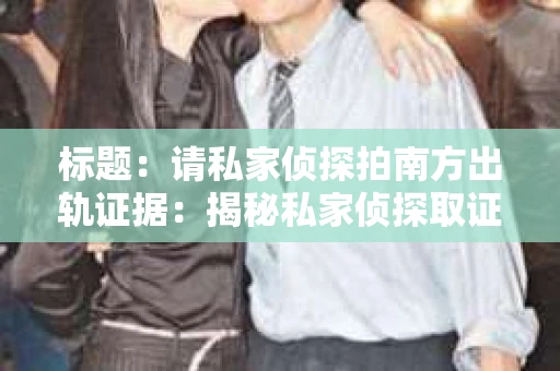 标题：请私家侦探拍南方出轨证据：揭秘私家侦探取证过程