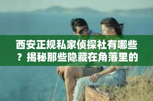 西安正规私家侦探社有哪些？揭秘那些隐藏在角落里的神秘力量