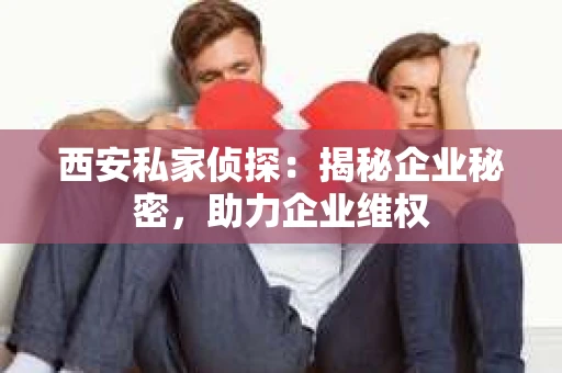 西安私家侦探：揭秘企业秘密，助力企业维权