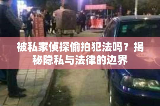 被私家侦探偷拍犯法吗？揭秘隐私与法律的边界