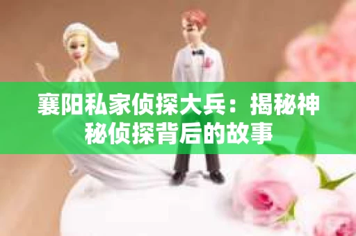 襄阳私家侦探大兵：揭秘神秘侦探背后的故事