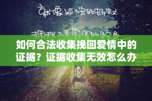 如何合法收集挽回爱情中的证据？证据收集无效怎么办？