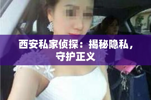 西安私家侦探：揭秘隐私，守护正义