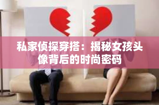 私家侦探穿搭：揭秘女孩头像背后的时尚密码