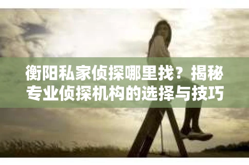 衡阳私家侦探哪里找？揭秘专业侦探机构的选择与技巧