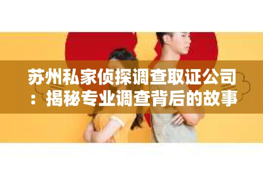 苏州私家侦探调查取证公司：揭秘专业调查背后的故事