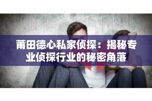 莆田德心私家侦探：揭秘专业侦探行业的秘密角落