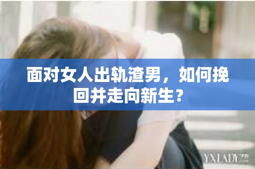 面对女人出轨渣男,如何挽回并走向新生? 面对女人出轨渣男,如何挽回并走向新生?