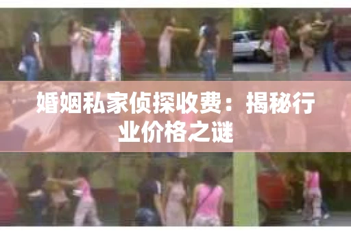 婚姻私家侦探收费：揭秘行业价格之谜