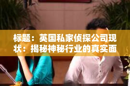 标题：英国私家侦探公司现状：揭秘神秘行业的真实面貌