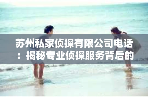 苏州私家侦探有限公司电话：揭秘专业侦探服务背后的故事