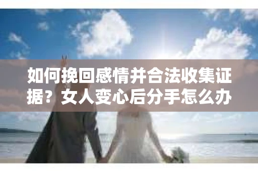 如何挽回感情并合法收集证据?女人变心后分手怎么办? 如何挽回感情并合法收集证据?女人变心后分手怎么办?