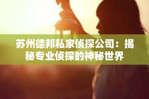 苏州德邦私家侦探公司:揭秘专业侦探的神秘世界 苏州德邦私家侦探公司:揭秘专业侦探的神秘世界