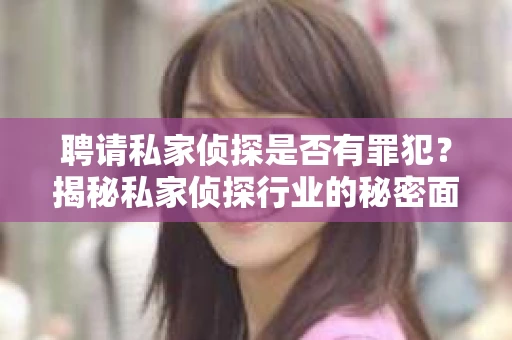 聘请私家侦探是否有罪犯？揭秘私家侦探行业的秘密面纱