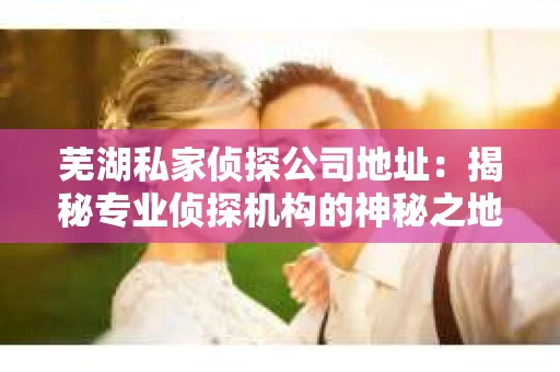 芜湖私家侦探公司地址：揭秘专业侦探机构的神秘之地
