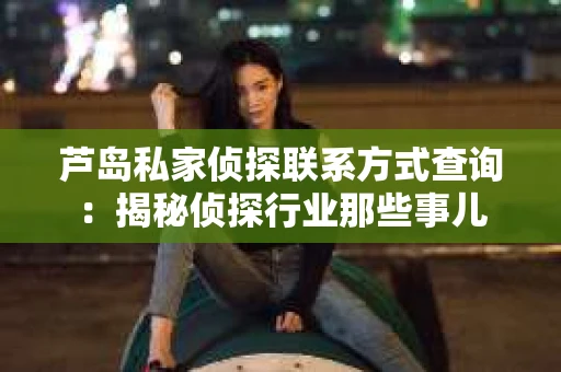 芦岛私家侦探联系方式查询：揭秘侦探行业那些事儿