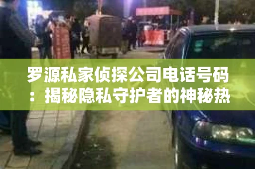 罗源私家侦探公司电话号码：揭秘隐私守护者的神秘热线