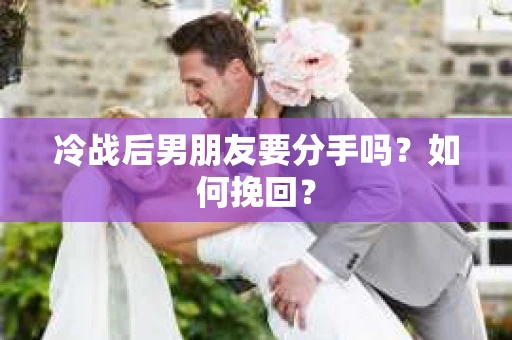 冷战后男朋友要分手吗?如何挽回? 冷战后男朋友要分手吗?如何挽回?