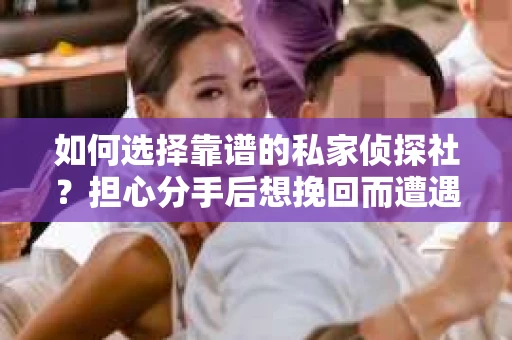 如何选择靠谱的私家侦探社？担心分手后想挽回而遭遇陷阱怎么办？