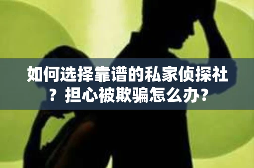 如何选择靠谱的私家侦探社？担心被欺骗怎么办？