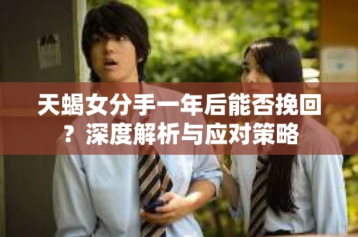天蝎女分手一年后能否挽回？深度解析与应对策略