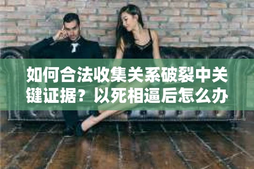 如何合法收集关系破裂中关键证据？以死相逼后怎么办？