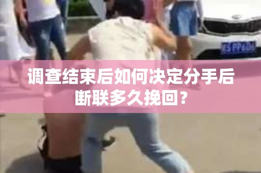 调查结束后如何决定分手后断联多久挽回? 调查结束后如何决定分手后断联多久挽回?