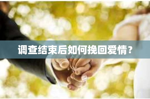 调查结束后如何挽回爱情? 调查结束后如何挽回爱情?