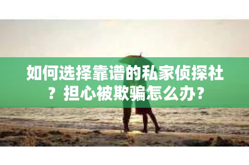 如何选择靠谱的私家侦探社？担心被欺骗怎么办？