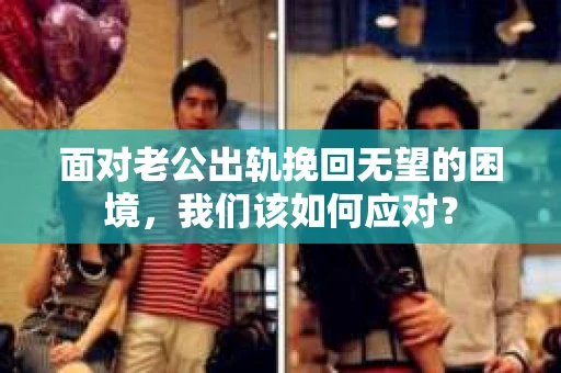面对老公出轨挽回无望的困境,我们该如何应对? 面对老公出轨挽回无望的困境,我们该如何应对?