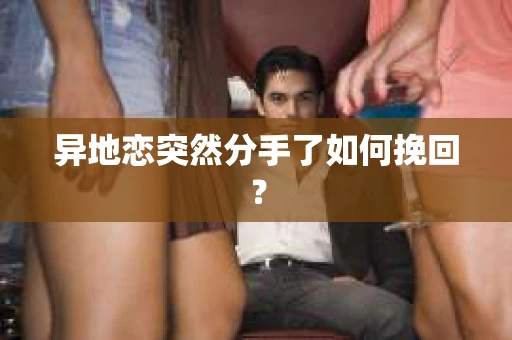 异地恋突然分手了如何挽回? 异地恋突然分手了如何挽回?
