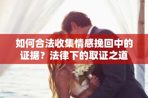 如何合法收集情感挽回中的证据?法律下的取证之道 如何合法收集情感挽回中的证据?法律下的取证之道