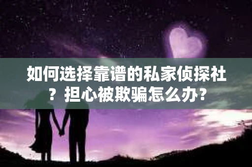 如何选择靠谱的私家侦探社？担心被欺骗怎么办？