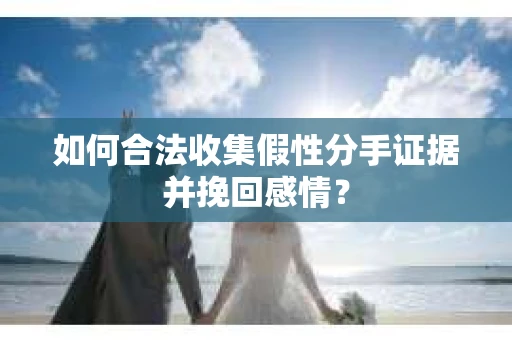 如何合法收集假性分手证据并挽回感情？