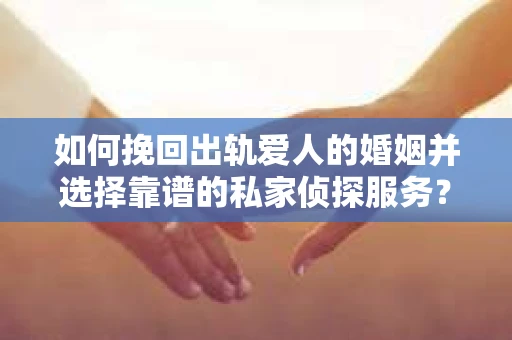 如何挽回出轨爱人的婚姻并选择靠谱的私家侦探服务? 如何挽回出轨爱人的婚姻并选择靠谱的私家侦探服务?
