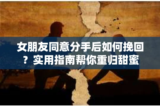 女朋友同意分手后如何挽回?实用指南帮你重归甜蜜 女朋友同意分手后如何挽回?实用指南帮你重归甜蜜