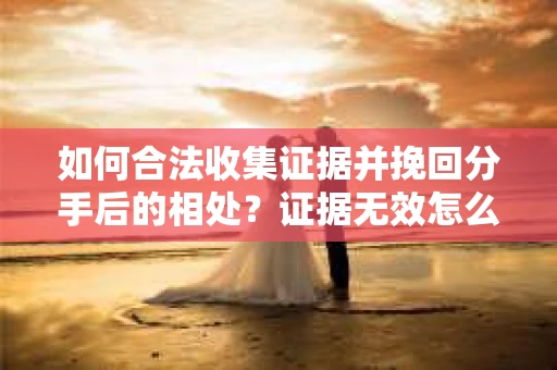 如何合法收集证据并挽回分手后的相处?证据无效怎么办? 如何合法收集证据并挽回分手后的相处?证据无效怎么办?
