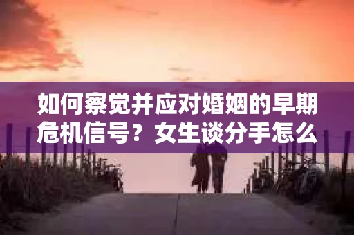 如何察觉并应对婚姻的早期危机信号？女生谈分手怎么挽回