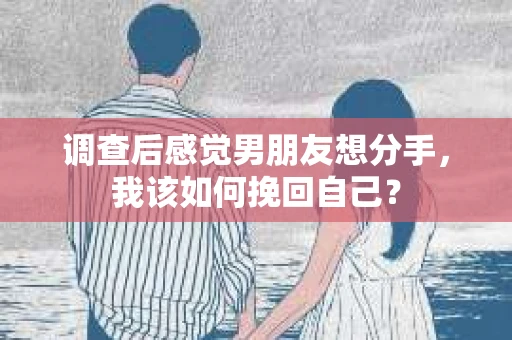 调查后感觉男朋友想分手，我该如何挽回自己？