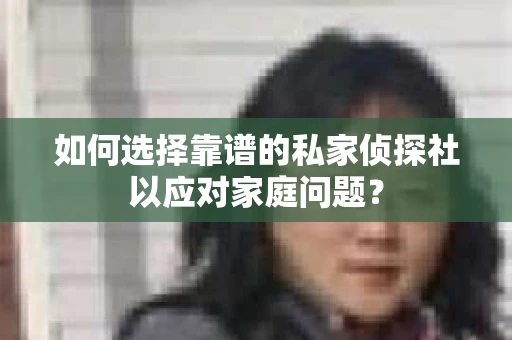如何选择靠谱的私家侦探社以应对家庭问题? 如何选择靠谱的私家侦探社以应对家庭问题?