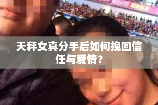 天秤女真分手后如何挽回信任与爱情? 天秤女真分手后如何挽回信任与爱情?