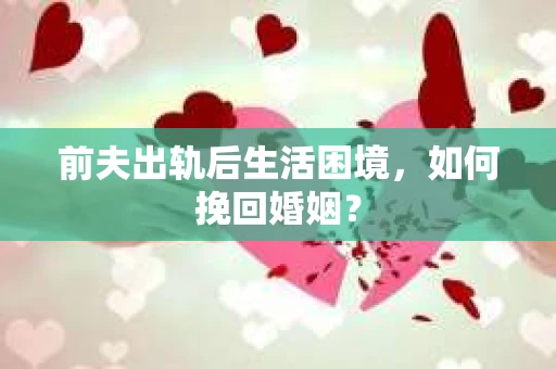 前夫出轨后生活困境，如何挽回婚姻？