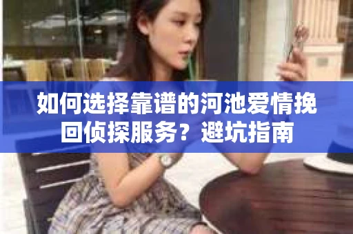 如何选择靠谱的河池爱情挽回侦探服务?避坑指南 如何选择靠谱的河池爱情挽回侦探服务?避坑指南