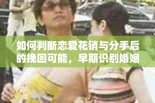 如何判断恋爱花销与分手后的挽回可能，早期识别婚姻危机的关键信号