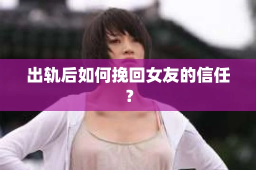 出轨后如何挽回女友的信任? 出轨后如何挽回女友的信任?