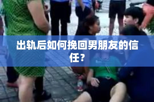 出轨后如何挽回男朋友的信任？